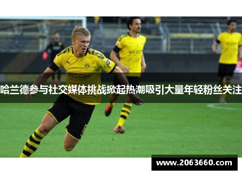 哈兰德参与社交媒体挑战掀起热潮吸引大量年轻粉丝关注
