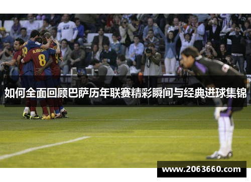 如何全面回顾巴萨历年联赛精彩瞬间与经典进球集锦