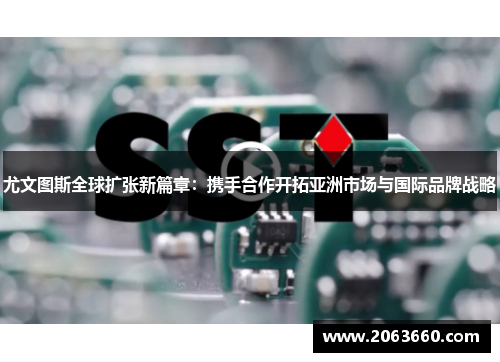 尤文图斯全球扩张新篇章：携手合作开拓亚洲市场与国际品牌战略