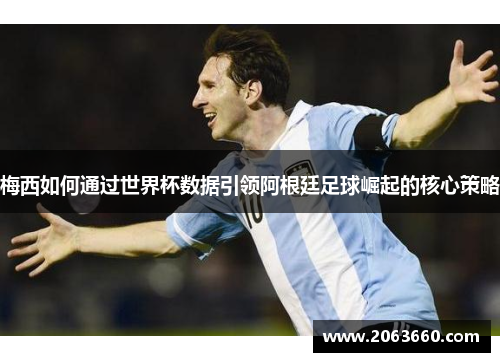 梅西如何通过世界杯数据引领阿根廷足球崛起的核心策略