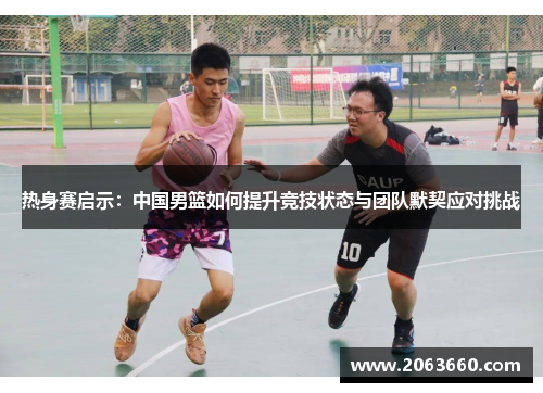 热身赛启示：中国男篮如何提升竞技状态与团队默契应对挑战