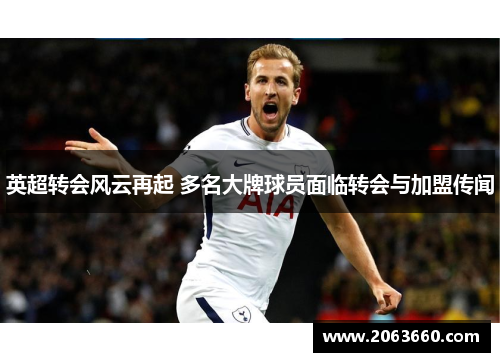 英超转会风云再起 多名大牌球员面临转会与加盟传闻 英超转会风云再起 多名大牌球员面临转会与加盟传闻