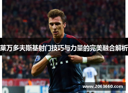 莱万多夫斯基射门技巧与力量的完美融合解析