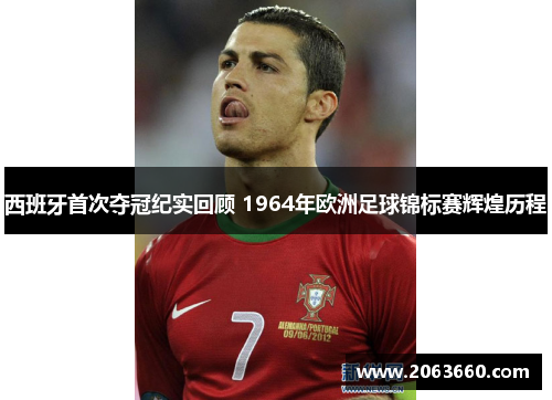 西班牙首次夺冠纪实回顾 1964年欧洲足球锦标赛辉煌历程