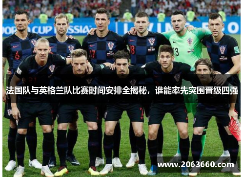 法国队与英格兰队比赛时间安排全揭秘，谁能率先突围晋级四强