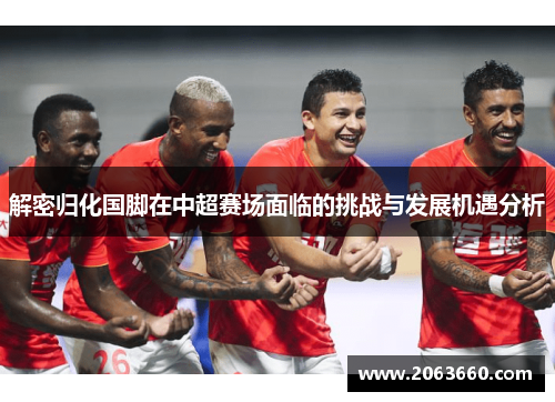 解密归化国脚在中超赛场面临的挑战与发展机遇分析
