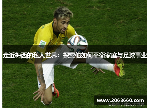 走近梅西的私人世界：探索他如何平衡家庭与足球事业