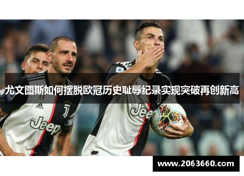 尤文图斯如何摆脱欧冠历史耻辱纪录实现突破再创新高