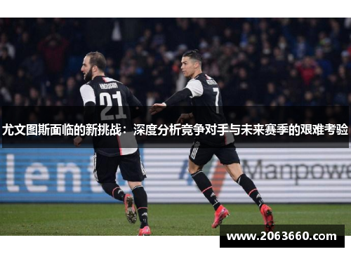 尤文图斯面临的新挑战：深度分析竞争对手与未来赛季的艰难考验