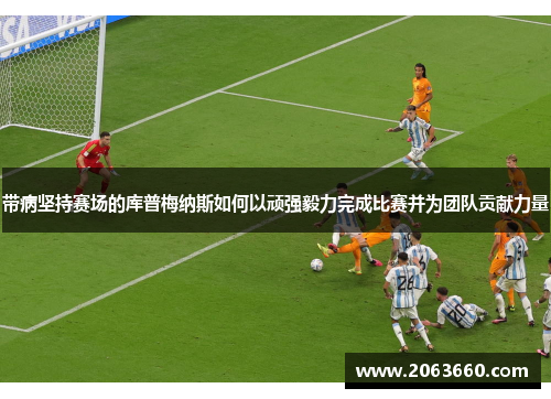 带病坚持赛场的库普梅纳斯如何以顽强毅力完成比赛并为团队贡献力量 带病坚持赛场的库普梅纳斯如何以顽强毅力完成比赛并为团队贡献力量