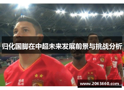 归化国脚在中超未来发展前景与挑战分析