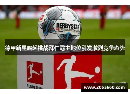 德甲新星崛起挑战拜仁霸主地位引发激烈竞争态势