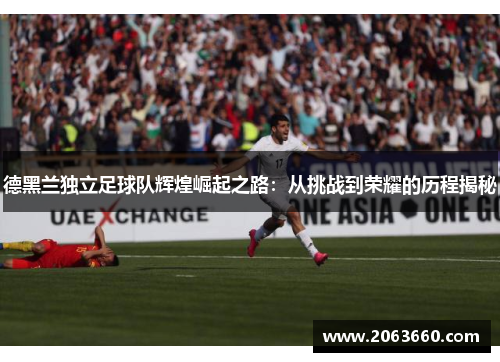 德黑兰独立足球队辉煌崛起之路：从挑战到荣耀的历程揭秘
