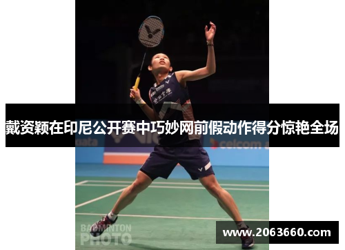 戴资颖在印尼公开赛中巧妙网前假动作得分惊艳全场