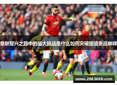 曼联复兴之路中的最大挑战是什么如何突破困境重返巅峰