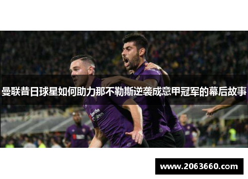 曼联昔日球星如何助力那不勒斯逆袭成意甲冠军的幕后故事