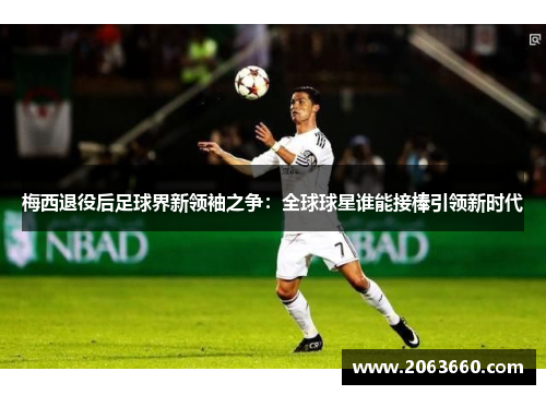 梅西退役后足球界新领袖之争：全球球星谁能接棒引领新时代