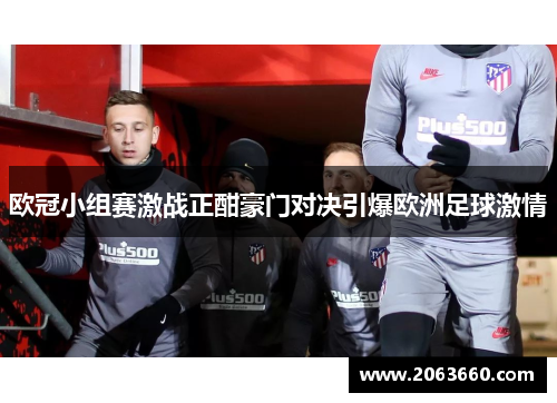 欧冠小组赛激战正酣豪门对决引爆欧洲足球激情 欧冠小组赛激战正酣豪门对决引爆欧洲足球激情